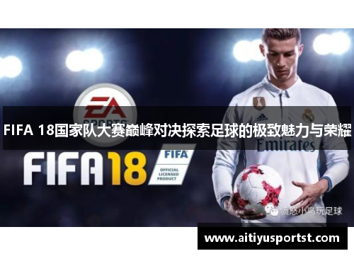 FIFA 18国家队大赛巅峰对决探索足球的极致魅力与荣耀